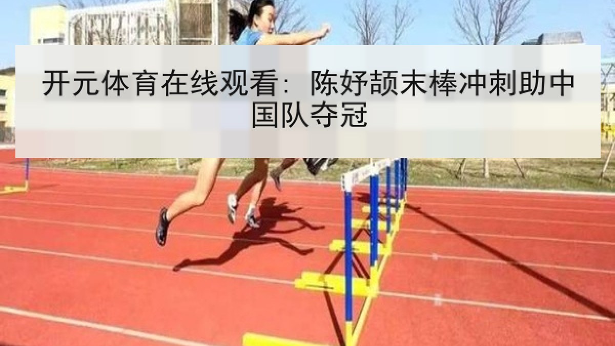 开元体育在线观看: 陈妤颉末棒冲刺助中国队夺冠