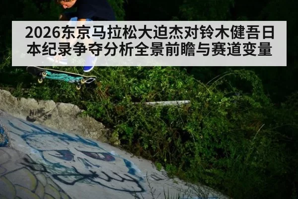 2026东京马拉松大迫杰对铃木健吾日本纪录争夺分析全景前瞻与赛道变量